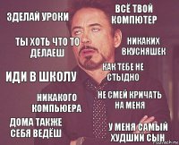 зделай уроки всё твой компютер иди в школу дома также себя ведёш не смей кричать на меня как тебе не стыдно никакого компьюера у меня самый худший сын ты хоть что то делаеш никаких вкусняшек