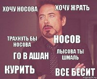 хочу Носова Хочу жрать трахнуть бы Носова Курить Лысова ты шмаль Носов Го в ашан Все бесит  