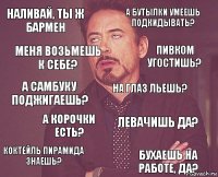 наливай, ты ж бармен а бутылки умеешь подкидывать? а самбуку поджигаешь? коктейль пирамида знаешь? левачишь да? на глаз льешь? а корочки есть? бухаешь на работе, да? меня возьмешь к себе? Пивком угостишь?