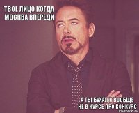 Твое лицо когда москва впереди       а ты бухал и вообще не в курсе про конкурс  