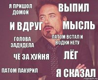 я пришол домой выпил голова задудела патом пакурил лёг патом встал и водки нету чё за хуйня я сказал и вдруг мысль