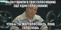 мы вставили в твое голосование еще одно голосование чтобы ты мог голосовать, пока голосуешь