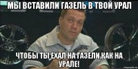 мы вставили газель в твой урал чтобы ты ехал на газели,как на урале!