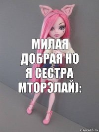 милая добрая но я сестра мторэлай):