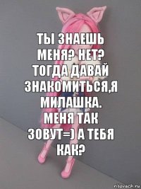 Ты знаешь меня? Нет? Тогда давай знакомиться,я Милашка. Меня так зовут=) А тебя как?