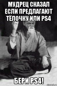 мудрец сказал если предлагают тёлочку или ps4 бери ps4!