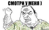 Смотри у меня )