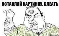 Вставляй картинку, блеать