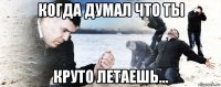 когда думал что ты круто летаешь...