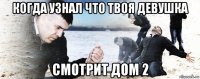 когда узнал что твоя девушка смотрит дом 2