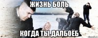 жизнь боль когда ты далбоёб