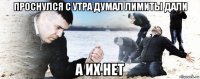 проснулся с утра думал лимиты дали а их нет