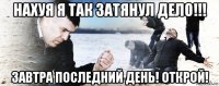 нахуя я так затянул дело!!! завтра последний день! открой!