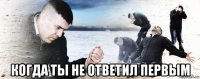  когда ты не ответил первым