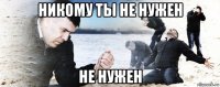 никому ты не нужен не нужен