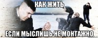 как жить если мыслишь не монтажно