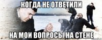 когда не ответили на мои вопросы на стене