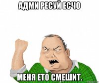 адми ресуй есчо меня ето смешит.