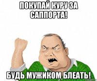 покупай куру за саппорта! будь мужиком блеать!