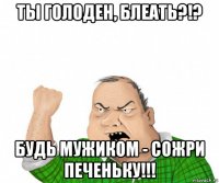 ты голоден, блеать?!? будь мужиком - сожри печеньку!!!