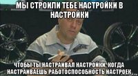 мы строили тебе настройки в настройки чтобы ты настраивал настройки, когда настраиваешь работоспособность настроек