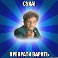 сука! прекрати варить