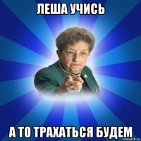 леша учись а то трахаться будем