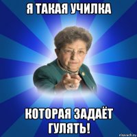 я такая училка которая задаёт гулять!