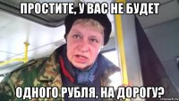 простите, у вас не будет одного рубля, на дорогу?