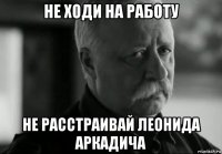 не ходи на работу не расстраивай леонида аркадича