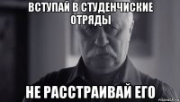 вступай в студенчиские отряды не расстраивай его