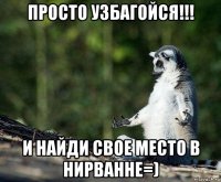 просто узбагойся!!! и найди свое место в нирванне=)