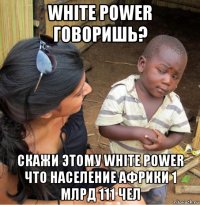 white power говоришь? скажи этому white power что население африки 1 млрд 111 чел