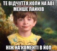 те відчуття,коли на аві менше лайків ніж на коменті в йоп