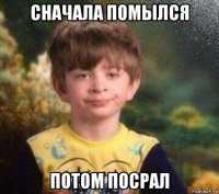 сначала помылся потом посрал