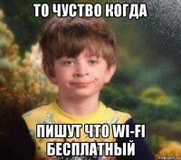 то чуство когда пишут что wi-fi бесплатный