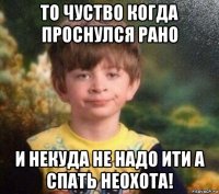 то чуство когда проснулся рано и некуда не надо ити а спать неохота!