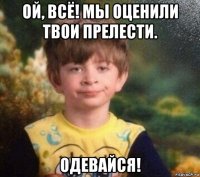 ой, всё! мы оценили твои прелести. одевайся!