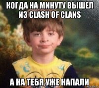 когда на минуту вышел из clash of clans а на тебя уже напали