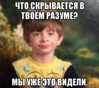 что скрывается в твоём разуме? мы уже это видели.