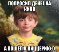 попросил денег на кино а пошёл в пиццерию:d