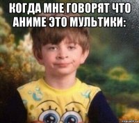 когда мне говорят что аниме это мультики: 