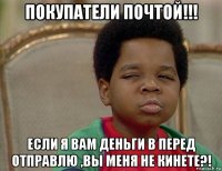 покупатели почтой!!! если я вам деньги в перед отправлю ,вы меня не кинете?!