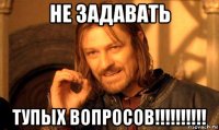 не задавать тупых вопросов!!!!!!!!!!