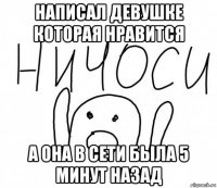 написал девушке которая нравится а она в сети была 5 минут назад