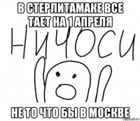 в стерлитамаке все тает на 1 апреля не то что бы в москве