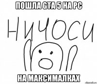 пошла gta 5 на pc на максималках