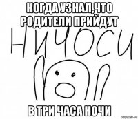 когда узнал,что родители прийдут в три часа ночи