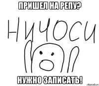 пришел на репу? нужно записать!