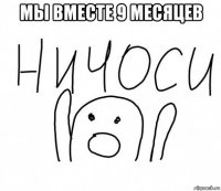 мы вместе 9 месяцев 